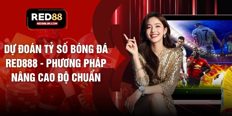 Dự Đoán Tỷ Số Bóng Đá RED88 - Phương Pháp Nâng Cao Độ Chuẩn - tiger96.sbs