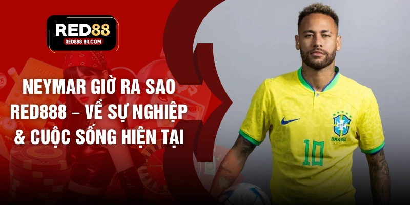 Neymar Giờ Ra Sao RED88 – Về Sự Nghiệp & Cuộc Sống Hiện Tại - tiger96.sbs